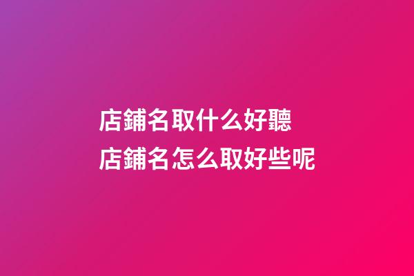 店鋪名取什么好聽 店鋪名怎么取好些呢-第1張-店鋪起名-玄機派